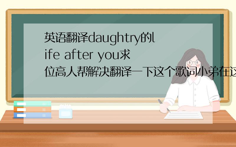 英语翻译daughtry的life after you求位高人帮解决翻译一下这个歌词小弟在这谢了Ten miles from town And I just broke down Spittin out smoke on the side of the road Im out here alone Just tryin to get home To tell you I was wrong b