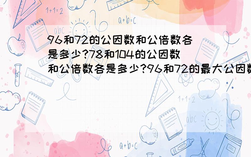 96和72的公因数和公倍数各是多少?78和104的公因数和公倍数各是多少?96和72的最大公因数和最小公倍数各是多少？78和104的最大公因数和最小公倍数各是多少？用短除法