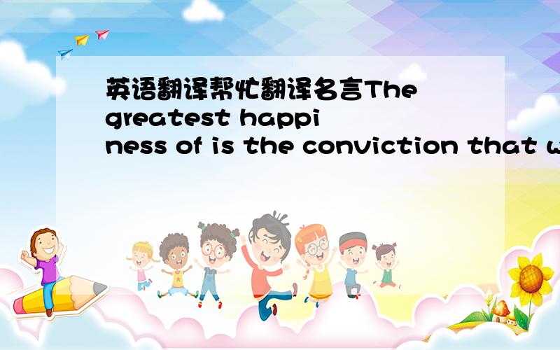 英语翻译帮忙翻译名言The greatest happiness of is the conviction that we are love-loved for ourselves,or rather,loved in spite of ourselves.翻译后中文又是什么意思.