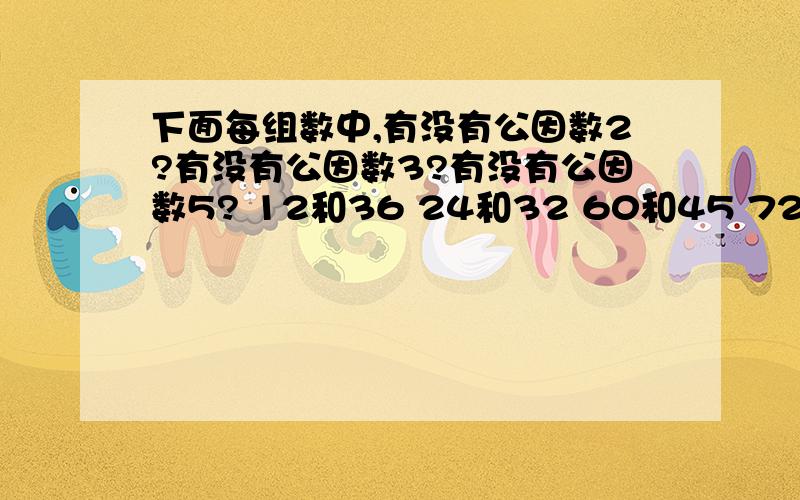 下面每组数中,有没有公因数2?有没有公因数3?有没有公因数5? 12和36 24和32 60和45 72和8475和105156和180