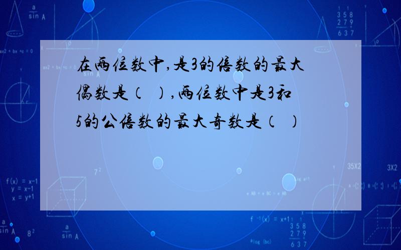 在两位数中,是3的倍数的最大偶数是（ ）,两位数中是3和5的公倍数的最大奇数是（ ）