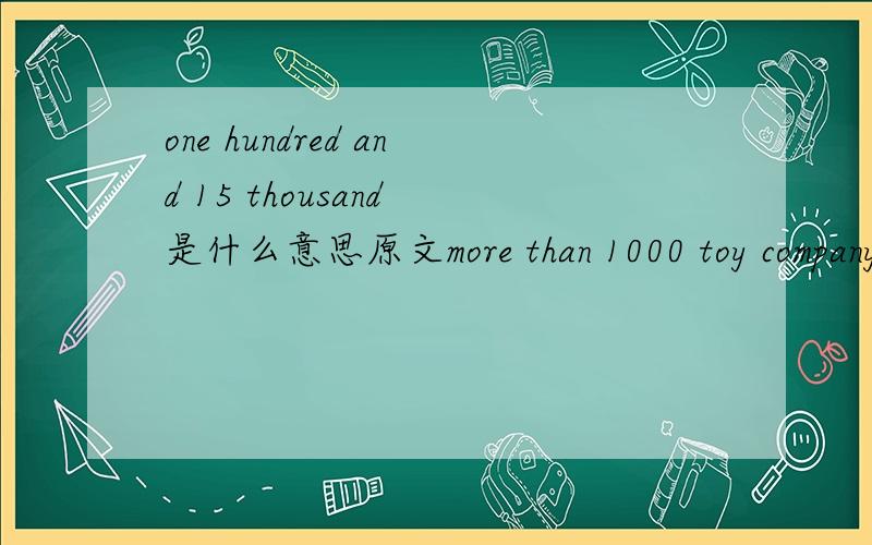 one hundred and 15 thousand 是什么意思原文more than 1000 toy company will show more than one  hundred and 15 thousand  toys.