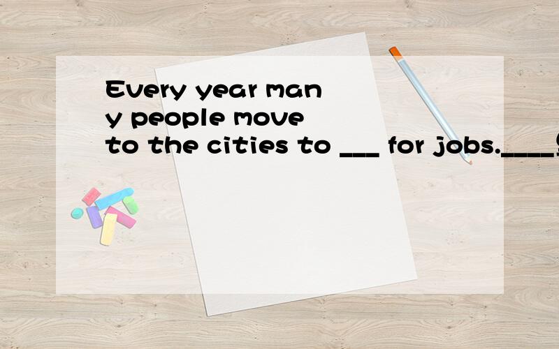 Every year many people move to the cities to ___ for jobs.____里面填什么?