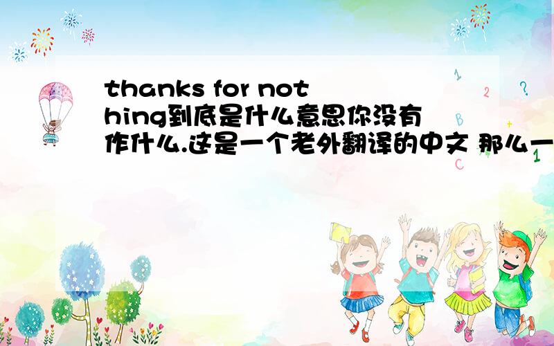 thanks for nothing到底是什么意思你没有作什么.这是一个老外翻译的中文 那么一定和这个意思差不多