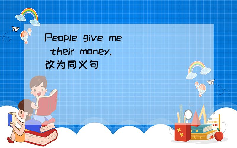 People give me their money.(改为同义句）