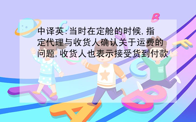 中译英:当时在定舱的时候,指定代理与收货人确认关于运费的问题,收货人也表示接受货到付款