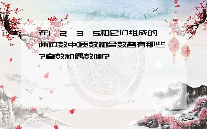 在1,2,3,5和它们组成的两位数中:质数和合数各有那些?奇数和偶数哪?