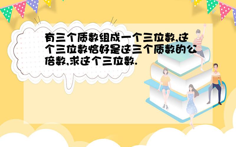 有三个质数组成一个三位数,这个三位数恰好是这三个质数的公倍数,求这个三位数.