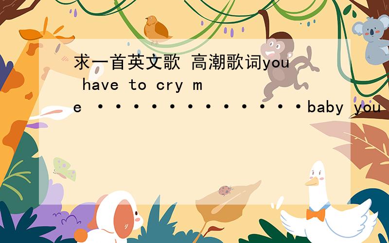 求一首英文歌 高潮歌词you have to cry me ············baby you will···· 只知道这点儿女声唱的 有点沙哑