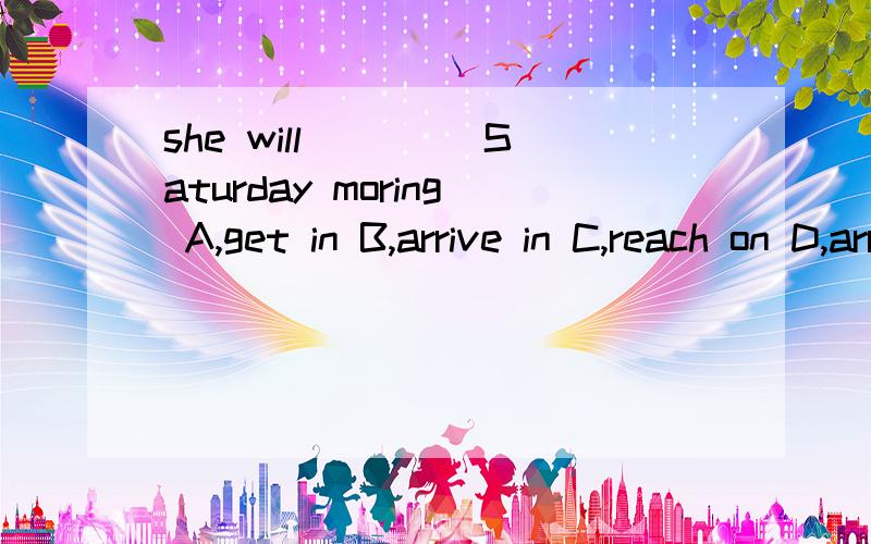 she will ____Saturday moring A,get in B,arrive in C,reach on D,arrive on请说原因哦亲~