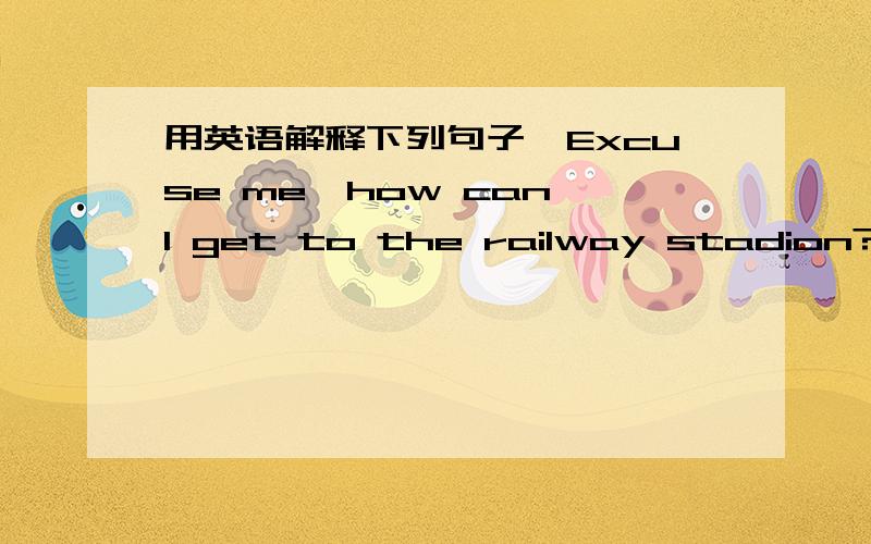 用英语解释下列句子,Excuse me,how can l get to the railway stadion?用英语