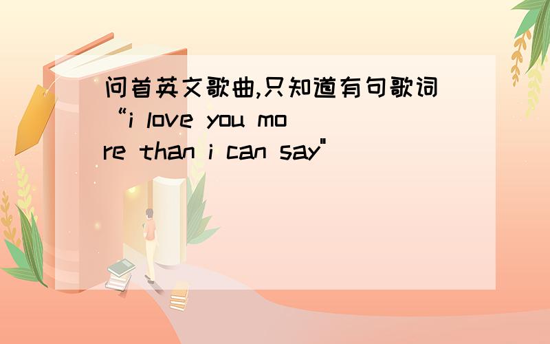 问首英文歌曲,只知道有句歌词“i love you more than i can say