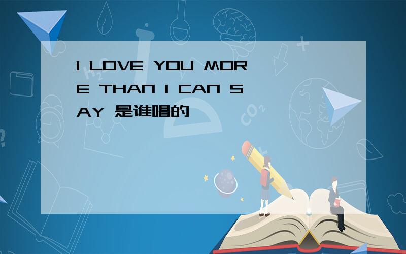 I LOVE YOU MORE THAN I CAN SAY 是谁唱的