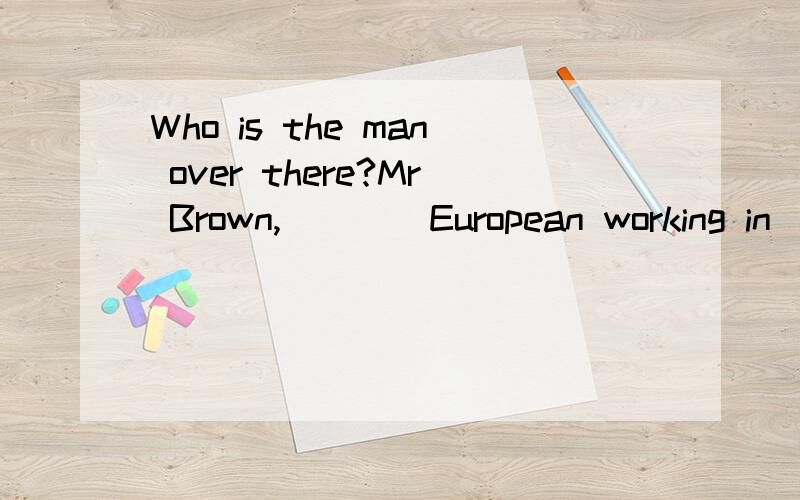 Who is the man over there?Mr Brown,____European working in ___university.