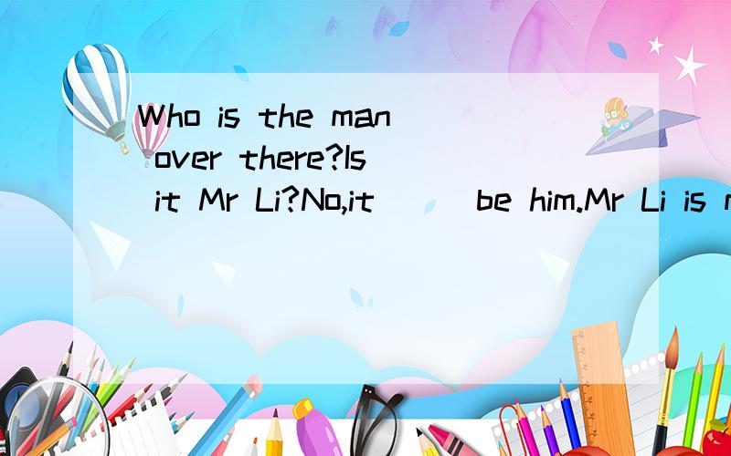 Who is the man over there?Is it Mr Li?No,it___be him.Mr Li is much taller.这题考点什么