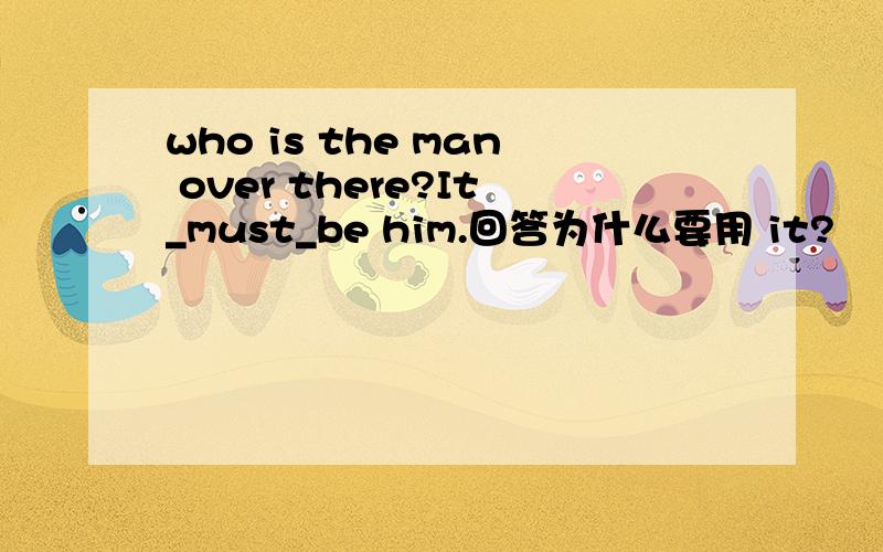 who is the man over there?It_must_be him.回答为什么要用 it?