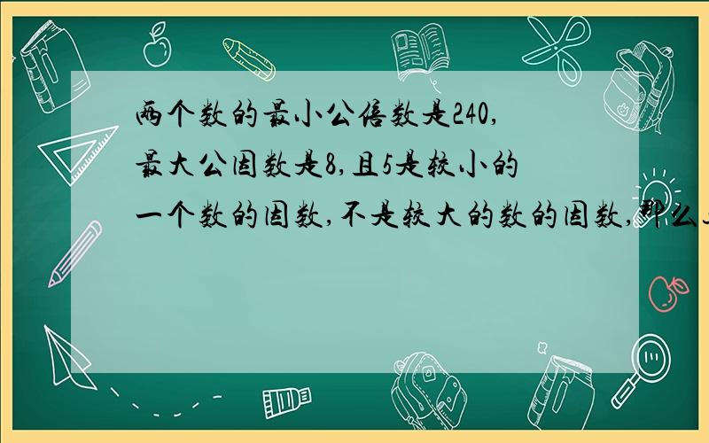 两个数的最小公倍数是240,最大公因数是8,且5是较小的一个数的因数,不是较大的数的因数,那么这2个数的和是?（最好有原因