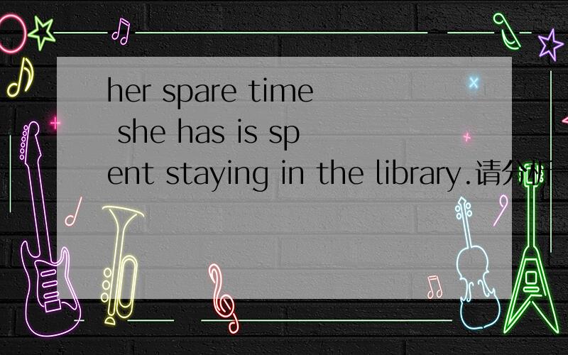 her spare time she has is spent staying in the library.请分析一下这个句子 she has is spent 是怎么用的