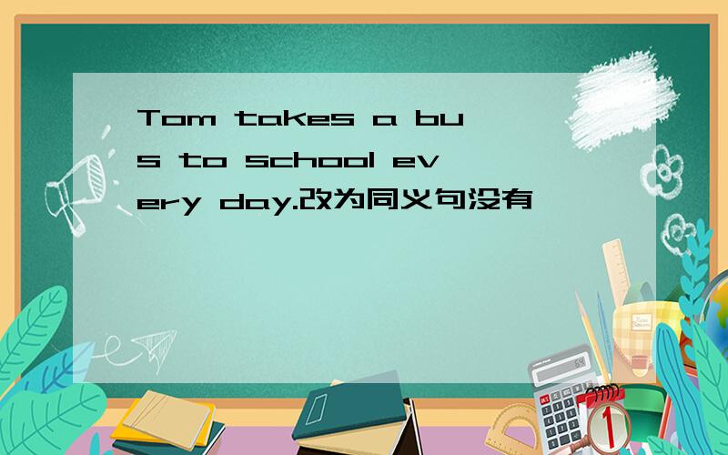 Tom takes a bus to school every day.改为同义句没有