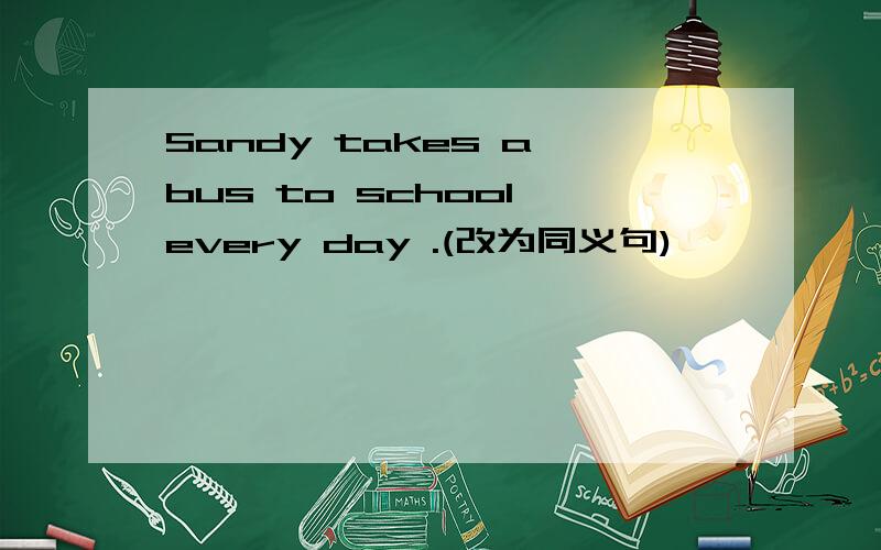 Sandy takes a bus to school every day .(改为同义句)