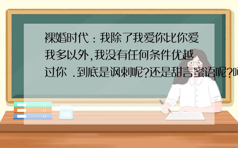 裸婚时代：我除了我爱你比你爱我多以外,我没有任何条件优越过你 .到底是讽刺呢?还是甜言蜜语呢?呵呵