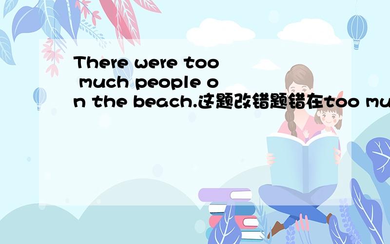 There were too much people on the beach.这题改错题错在too much没错吧~可是people似乎是不可数名词啊,能用many吗?但是以前学到过确实可以用many啊.来讲讲why把.