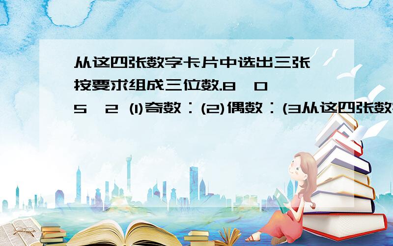 从这四张数字卡片中选出三张,按要求组成三位数.8、0 、5、2 (1)奇数：(2)偶数：(3从这四张数字卡片中选出三张,按要求组成三位数.8、0 、5、2(1)奇数：(2)偶数：(3)3的倍数：(4)5的倍数：(5)同时