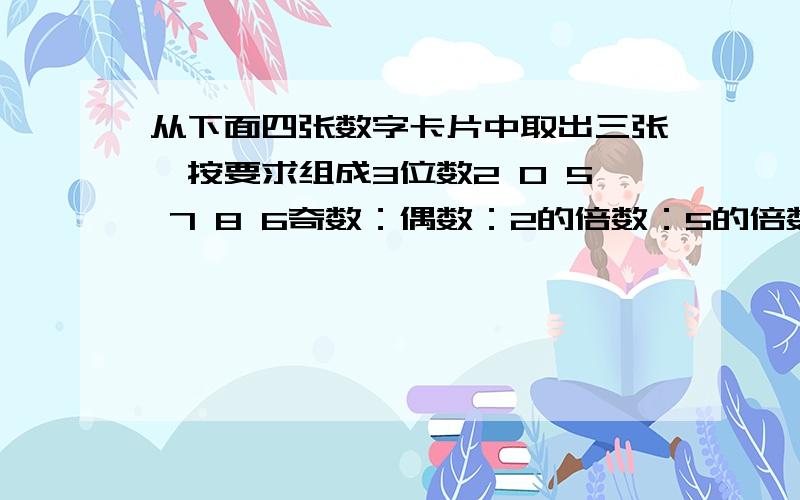 从下面四张数字卡片中取出三张,按要求组成3位数2 0 5 7 8 6奇数：偶数：2的倍数：5的倍数：3的倍数：既是2的倍数又是3的倍数：全都要写上去!说错了，是6张卡片