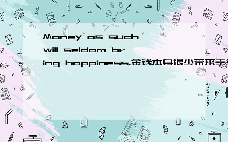 Money as such will seldom bring happiness.金钱本身很少带来幸福.Money,as such,does not bring hMoney as such will seldom bring happiness.金钱本身很少带来幸福.Money,as such,does not bring happiness.金钱本身并不给人带来快