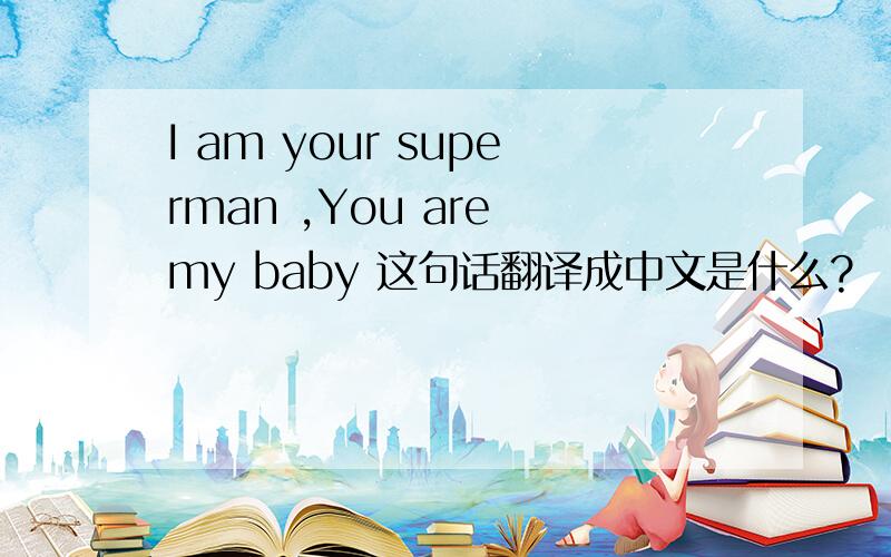 I am your superman ,You are my baby 这句话翻译成中文是什么?