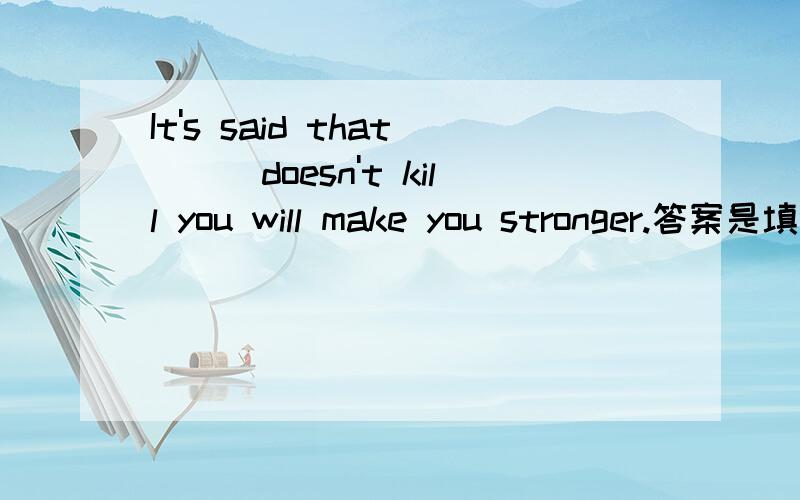 It's said that___doesn't kill you will make you stronger.答案是填what,我想问一下填the thing that或者something that语意和语法上行得通吗,是语法填空题的话是不是不能这么填