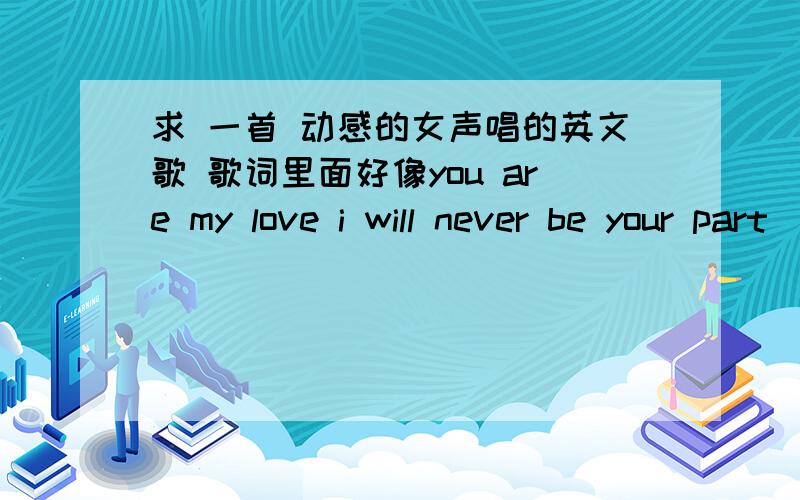 求 一首 动感的女声唱的英文歌 歌词里面好像you are my love i will never be your part