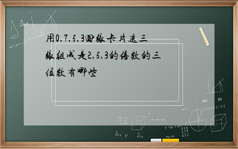 用0,7,5,3四张卡片选三张组成是2,5,3的倍数的三位数有哪些