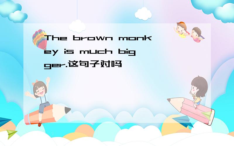 The brown monkey is much bigger.这句子对吗