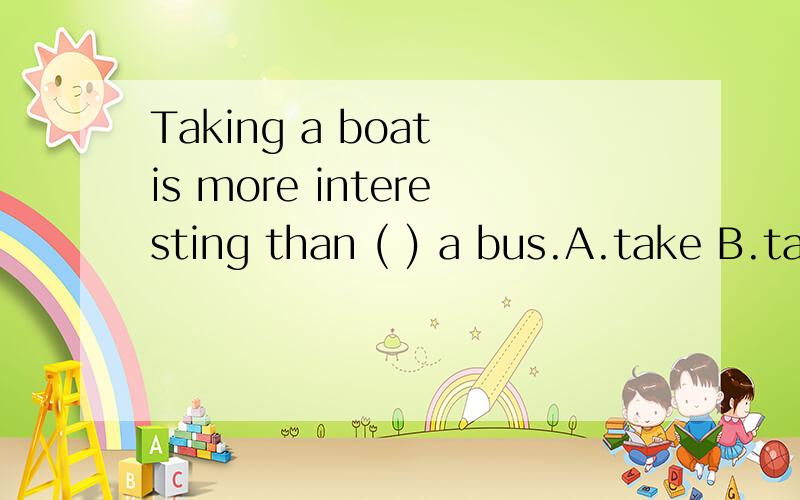 Taking a boat is more interesting than ( ) a bus.A.take B.takes C.to take D.taking