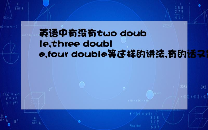 英语中有没有two double,three double,four double等这样的讲法,有的话又是什么意思呢口语中也没有这么说的是吗，因为昨天在酒吧一个棒子和一个国人玩飞镖的时候听到。