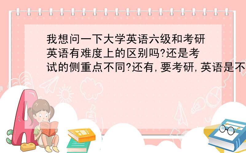 我想问一下大学英语六级和考研英语有难度上的区别吗?还是考试的侧重点不同?还有,要考研,英语是不要过六级?