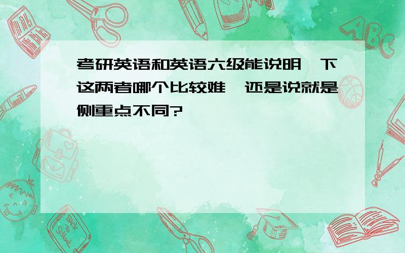 考研英语和英语六级能说明一下这两者哪个比较难,还是说就是侧重点不同?