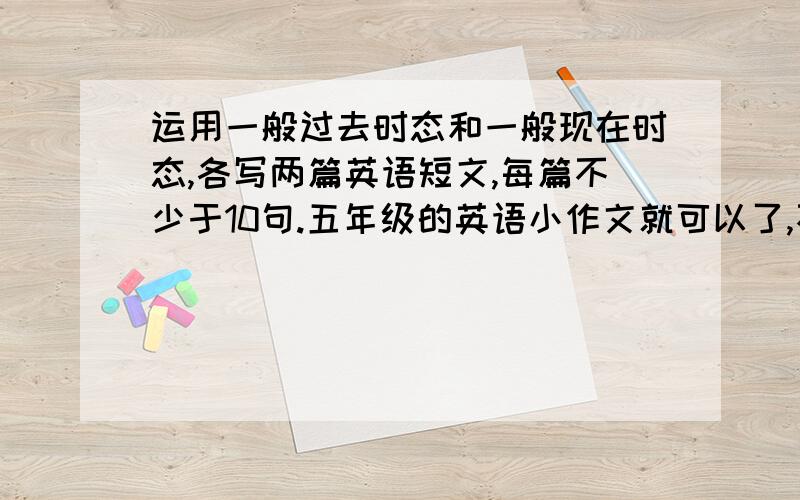 运用一般过去时态和一般现在时态,各写两篇英语短文,每篇不少于10句.五年级的英语小作文就可以了,不要太长哦!