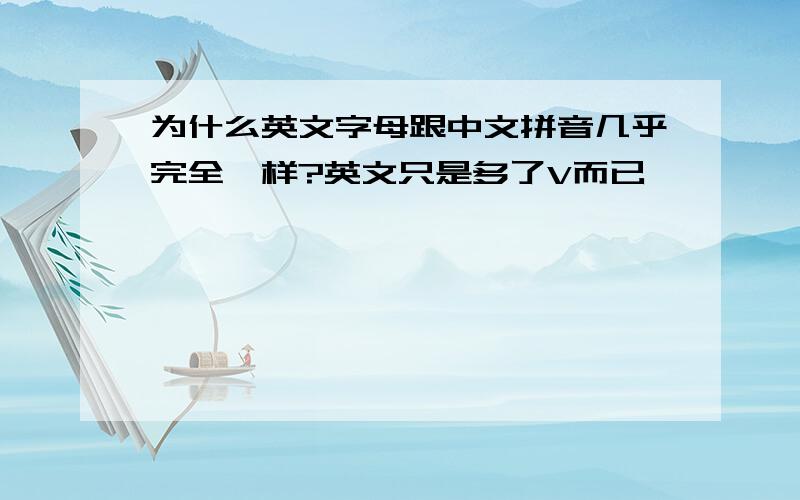 为什么英文字母跟中文拼音几乎完全一样?英文只是多了V而已