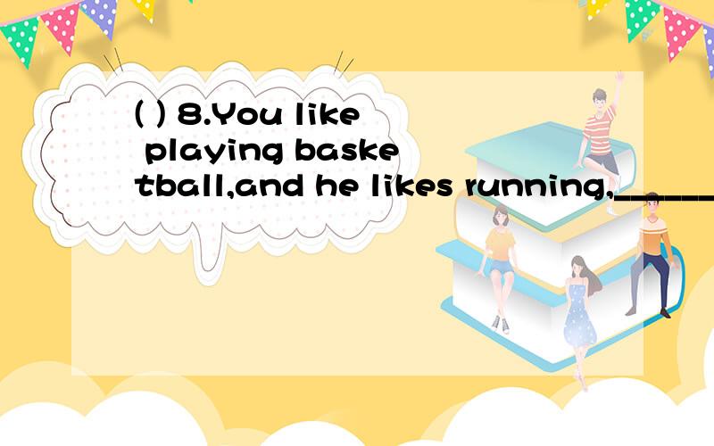 ( ) 8.You like playing basketball,and he likes running,_______?A.don’t you B.doesn’t he C.do you D.does he