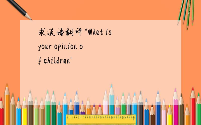 求汉语翻译“What is your opinion of children