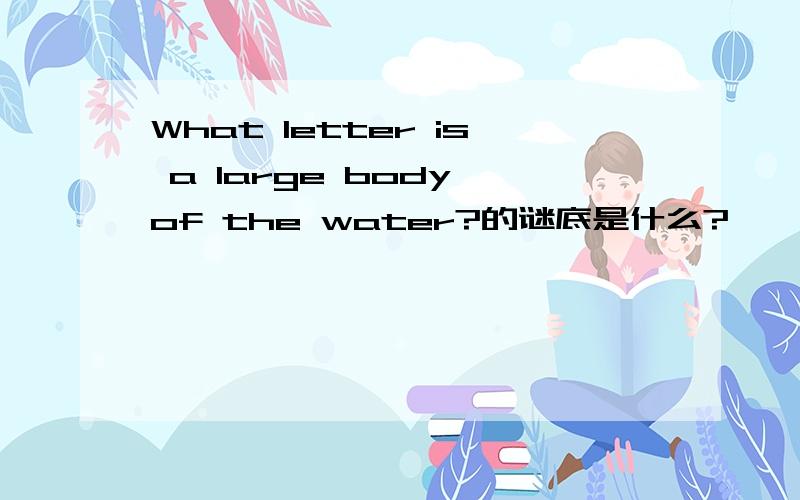 What letter is a large body of the water?的谜底是什么?