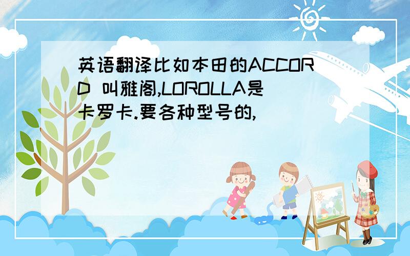 英语翻译比如本田的ACCORD 叫雅阁,LOROLLA是卡罗卡.要各种型号的,