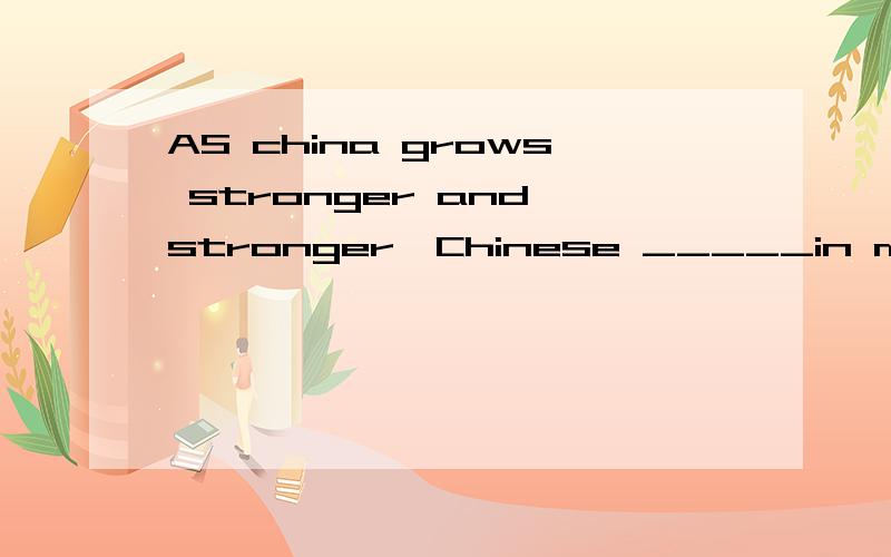 AS china grows stronger and stronger,Chinese _____in more and more schools out of our countryA teaches B has taught C is tanght Dwas taught