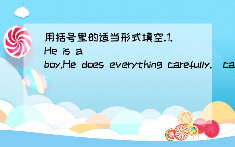 用括号里的适当形式填空.1.He is a _____ boy.He does everything carefully.(care)2.She is a____ girl.She often helps others.(good)3.He is_____ to us.(friend)4.There is nothing_____ in the film.(interest)5.The wind blew strongly.lt was a _____