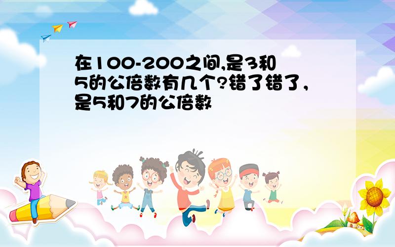 在100-200之间,是3和5的公倍数有几个?错了错了，是5和7的公倍数