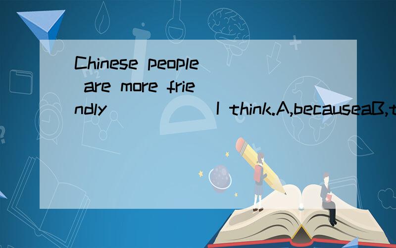 Chinese people are more friendly______I think.A,becauseaB,thatC,beforeD,than 选哪个?