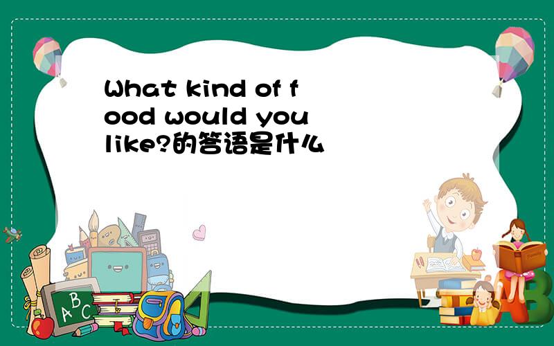 What kind of food would you like?的答语是什么