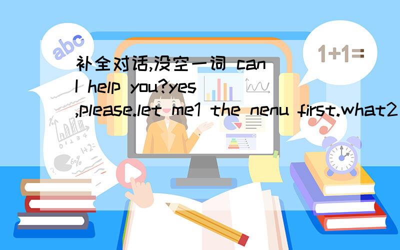 补全对话,没空一词 can I help you?yes,please.let me1 the nenu first.what2 you like,tomI would like 3 to drink ,tom.well,what about a bottle of orange juice no,4 I think I would like a bottle of apple juice.what about 5 I would like a giass of